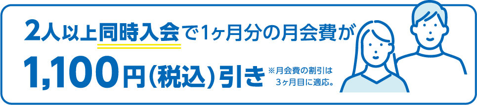 2人以上同時入会で1ヶ月分の月会費が1,100円（税込）引き